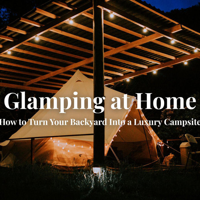 Glamping at Home: How to Turn Your Backyard Into a Luxury Campsite